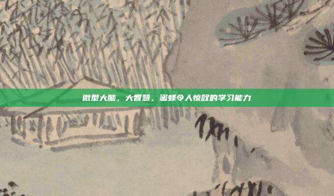 微型大脑，大智慧，蜜蜂令人惊叹的学习能力