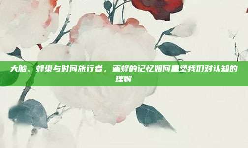 大脑、蜂巢与时间旅行者，蜜蜂的记忆如何重塑我们对认知的理解