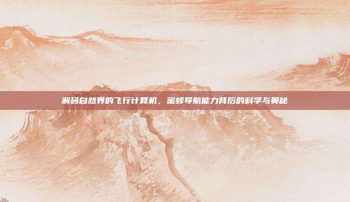 解码自然界的飞行计算机，蜜蜂导航能力背后的科学与奥秘