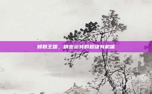 蜂群王国，精密运转的超级有机体