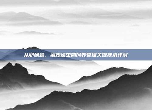 从卵到蛹，蜜蜂幼虫期饲养管理关键技术详解