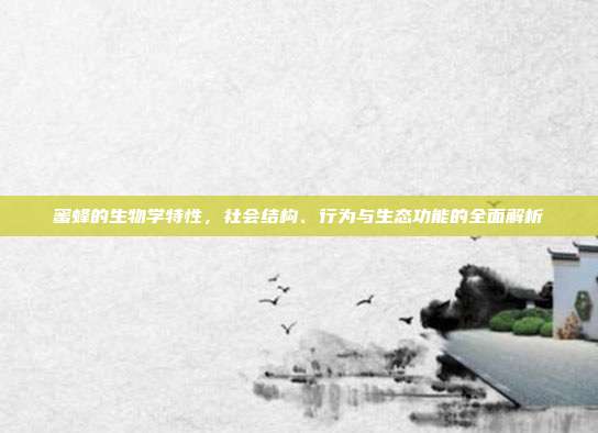 蜜蜂的生物学特性，社会结构、行为与生态功能的全面解析
