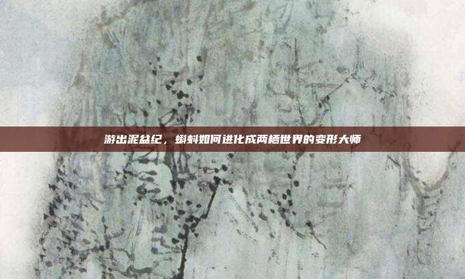 游出泥盆纪，蝌蚪如何进化成两栖世界的变形大师