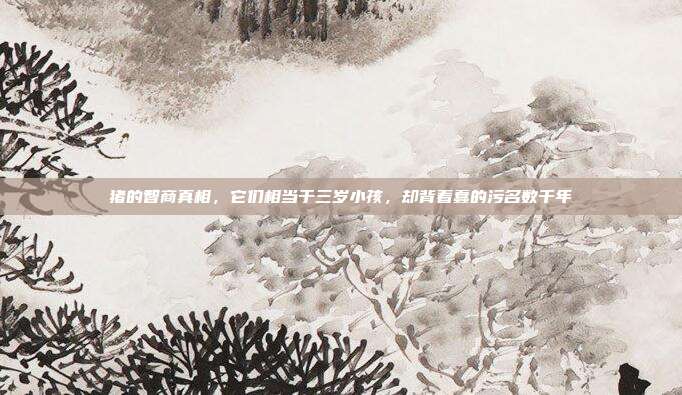 猪的智商真相，它们相当于三岁小孩，却背着蠢的污名数千年