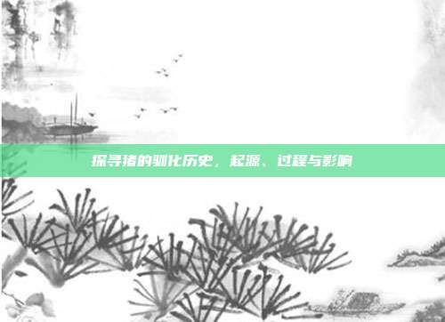 探寻猪的驯化历史，起源、过程与影响