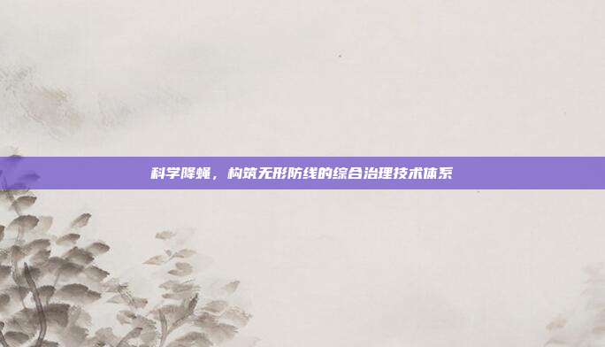 科学降蝇，构筑无形防线的综合治理技术体系