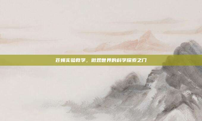 苍蝇实验教学，微观世界的科学探索之门