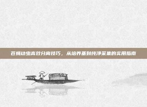 苍蝇幼虫高效分离技巧，从培养基到纯净采集的实用指南