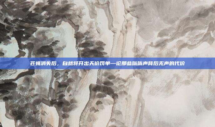 苍蝇消失后，自然将开出天价罚单—论那些嗡嗡声背后无声的代价