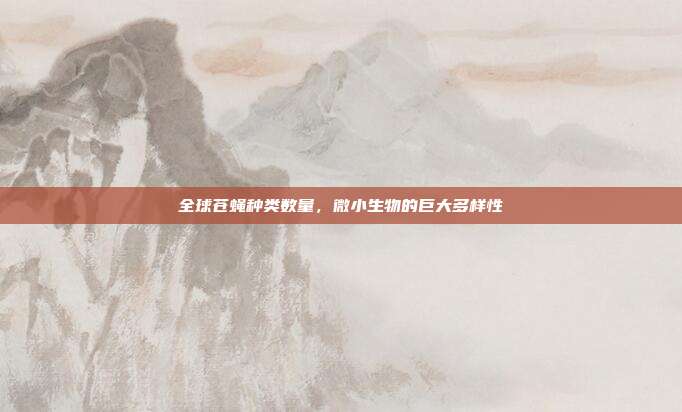 全球苍蝇种类数量，微小生物的巨大多样性