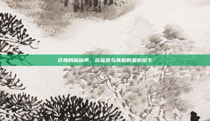 苍蝇的嗡嗡声，在谣言与真相的显微镜下