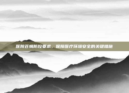 医院苍蝇防控要求，保障医疗环境安全的关键措施