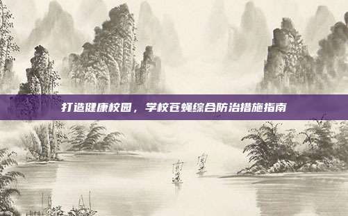 打造健康校园，学校苍蝇综合防治措施指南