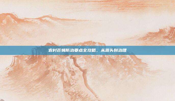 农村苍蝇防治要点全攻略，从源头到治理