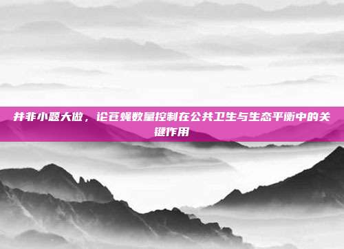 并非小题大做，论苍蝇数量控制在公共卫生与生态平衡中的关键作用