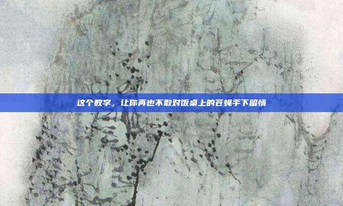 这个数字，让你再也不敢对饭桌上的苍蝇手下留情