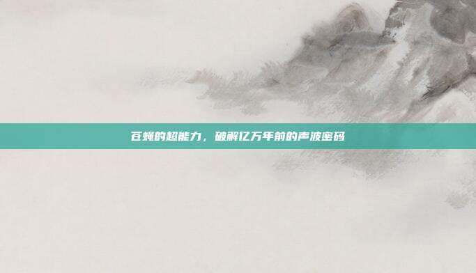 苍蝇的超能力，破解亿万年前的声波密码