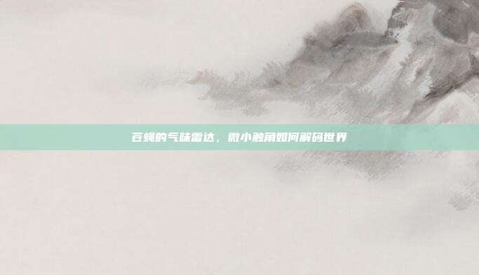 苍蝇的气味雷达，微小触角如何解码世界