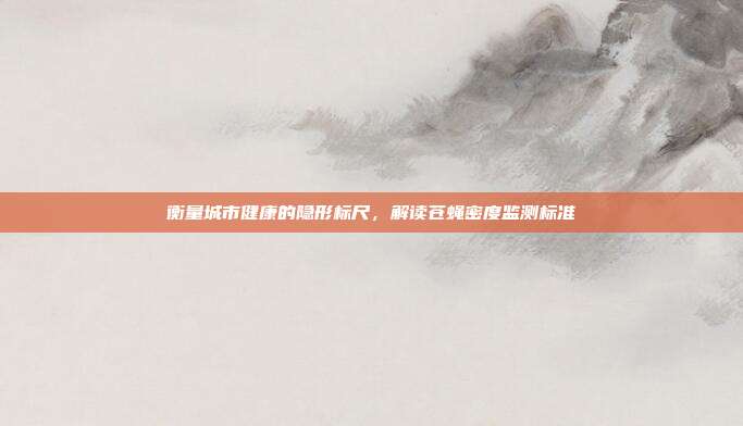 衡量城市健康的隐形标尺，解读苍蝇密度监测标准