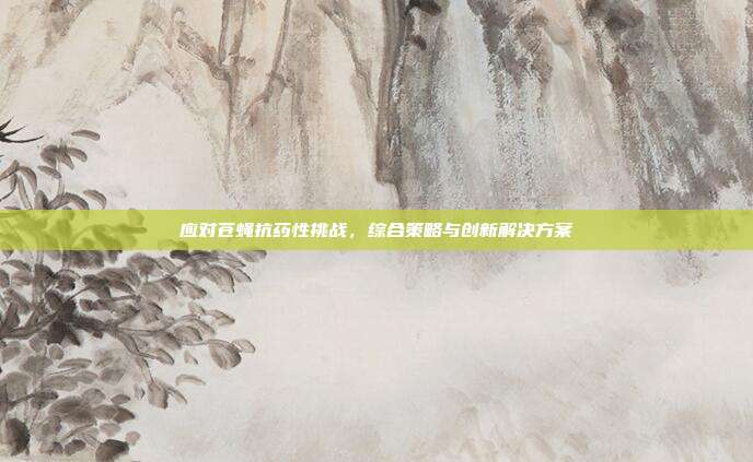 应对苍蝇抗药性挑战，综合策略与创新解决方案