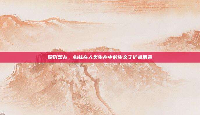 隐形盟友，蜘蛛在人类生存中的生态守护者角色