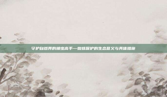 守护自然界的捕虫高手—蜘蛛保护的生态意义与具体措施