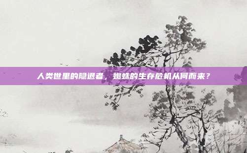 人类世里的隐退者，蜘蛛的生存危机从何而来？