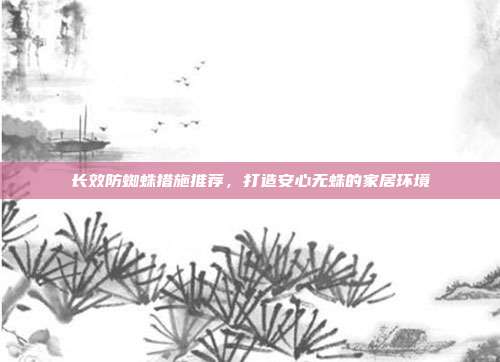 长效防蜘蛛措施推荐，打造安心无蛛的家居环境