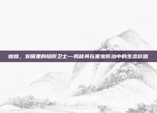 蜘蛛，农田里的隐形卫士—揭秘其在害虫防治中的生态价值