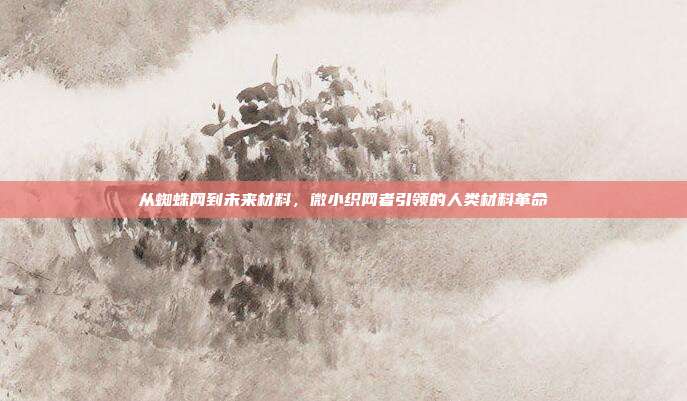 从蜘蛛网到未来材料，微小织网者引领的人类材料革命