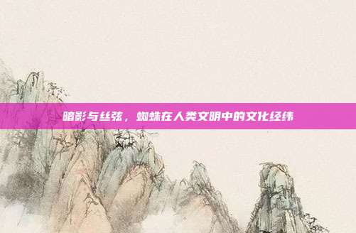 暗影与丝弦，蜘蛛在人类文明中的文化经纬