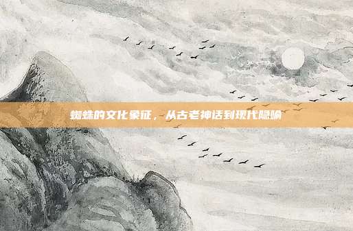 蜘蛛的文化象征，从古老神话到现代隐喻