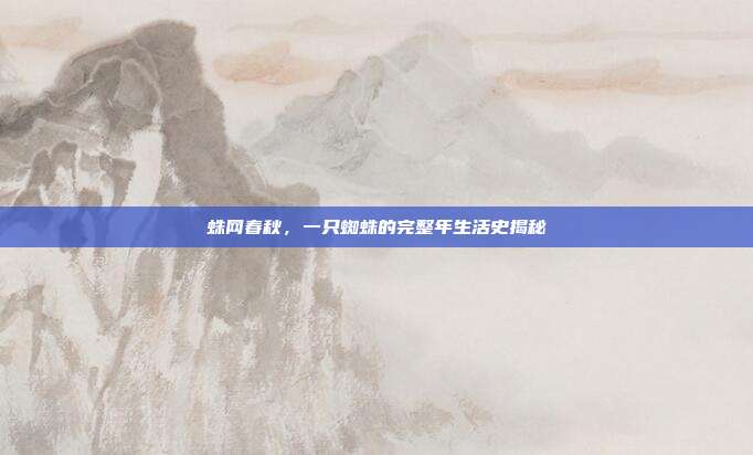 蛛网春秋，一只蜘蛛的完整年生活史揭秘