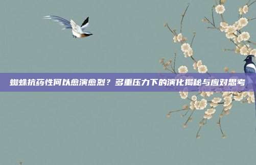 蜘蛛抗药性何以愈演愈烈？多重压力下的演化揭秘与应对思考