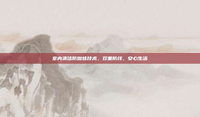 室内清洁防蜘蛛技术，双重防线，安心生活