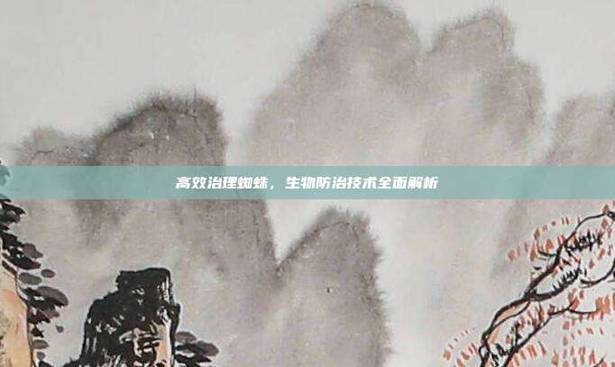 高效治理蜘蛛，生物防治技术全面解析