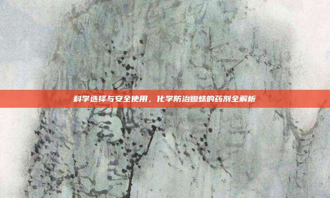 科学选择与安全使用，化学防治蜘蛛的药剂全解析
