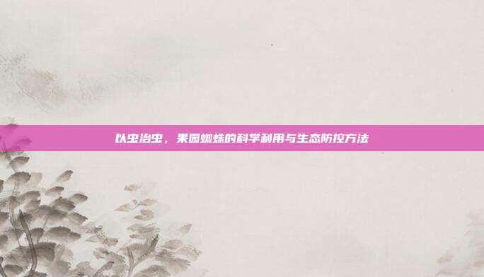 以虫治虫，果园蜘蛛的科学利用与生态防控方法