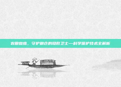 农田蜘蛛，守护粮仓的隐形卫士—科学保护技术全解析