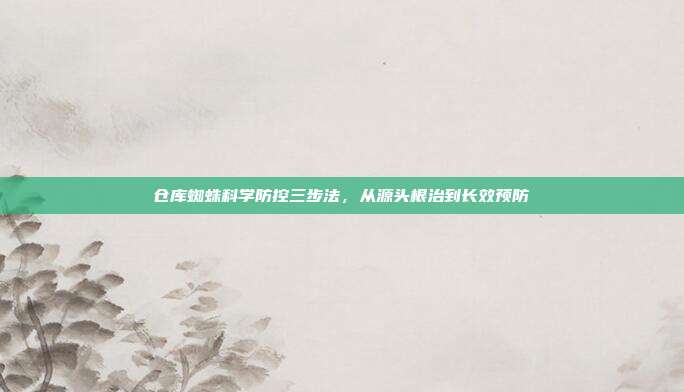 仓库蜘蛛科学防控三步法，从源头根治到长效预防