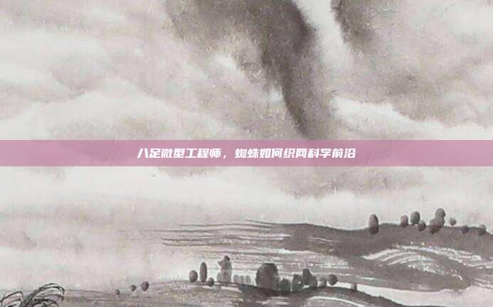 八足微型工程师，蜘蛛如何织网科学前沿