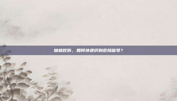 蜘蛛咬伤，如何快速识别危险信号？
