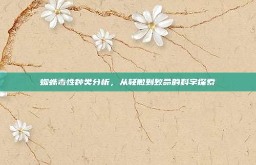 蜘蛛毒性种类分析，从轻微到致命的科学探索