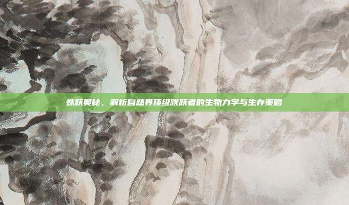蛛跃奥秘，解析自然界顶级跳跃者的生物力学与生存策略