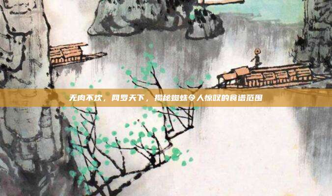 无肉不欢，网罗天下，揭秘蜘蛛令人惊叹的食谱范围