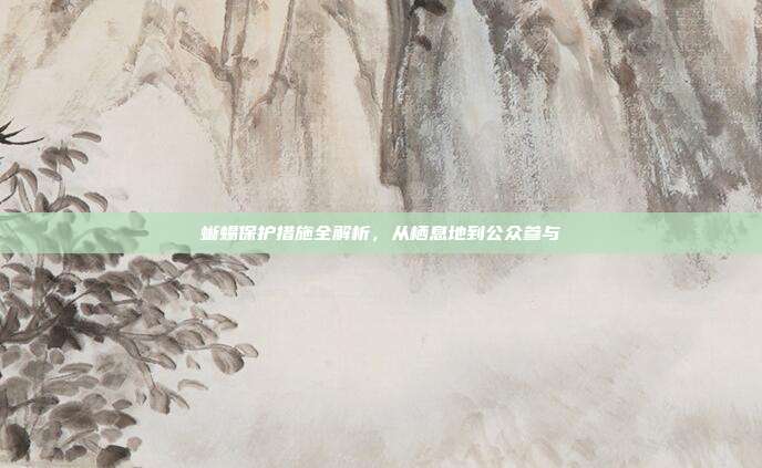蜥蜴保护措施全解析，从栖息地到公众参与