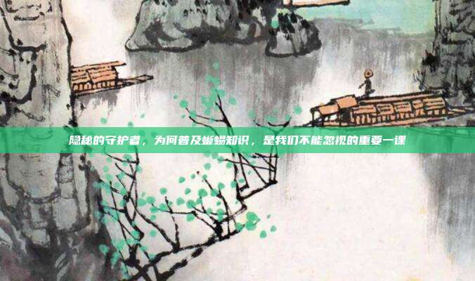 隐秘的守护者，为何普及蜥蜴知识，是我们不能忽视的重要一课