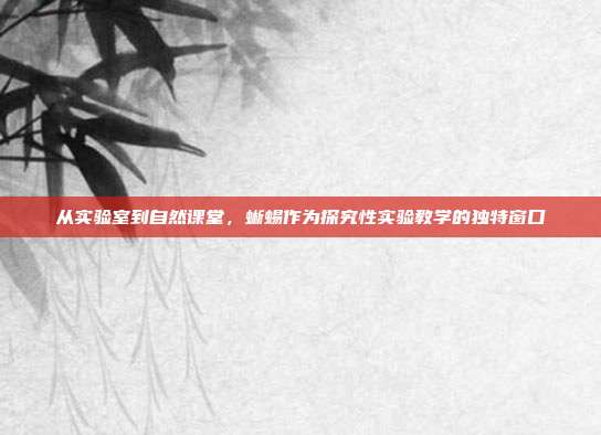 从实验室到自然课堂，蜥蜴作为探究性实验教学的独特窗口