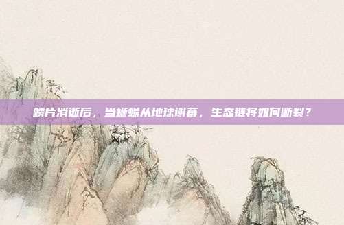 鳞片消逝后，当蜥蜴从地球谢幕，生态链将如何断裂？