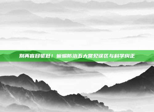 别再盲目驱赶！蜥蜴防治五大常见误区与科学纠正